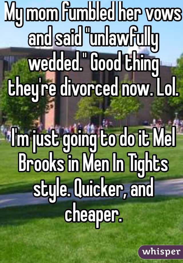 My mom fumbled her vows and said "unlawfully wedded." Good thing they're divorced now. Lol.

I'm just going to do it Mel Brooks in Men In Tights style. Quicker, and cheaper.