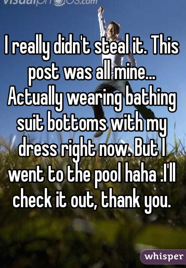 I really didn't steal it. This post was all mine... Actually wearing bathing suit bottoms with my dress right now. But I went to the pool haha .I'll check it out, thank you. 