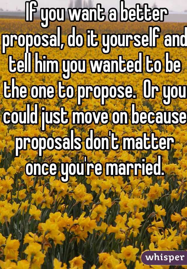  If you want a better proposal, do it yourself and tell him you wanted to be the one to propose.  Or you could just move on because proposals don't matter once you're married.