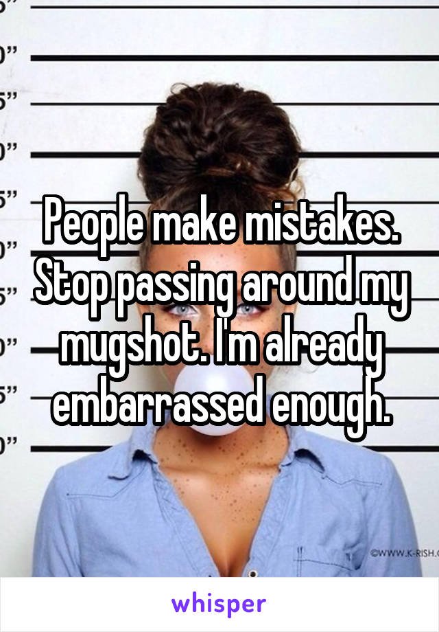 People make mistakes. Stop passing around my mugshot. I'm already embarrassed enough.