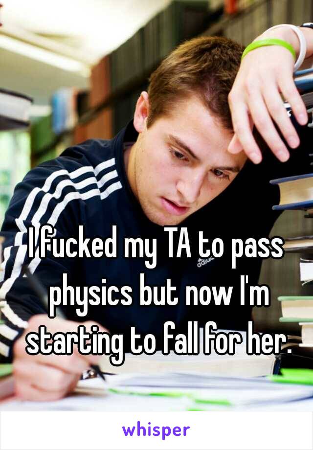 I fucked my TA to pass physics but now I'm starting to fall for her.