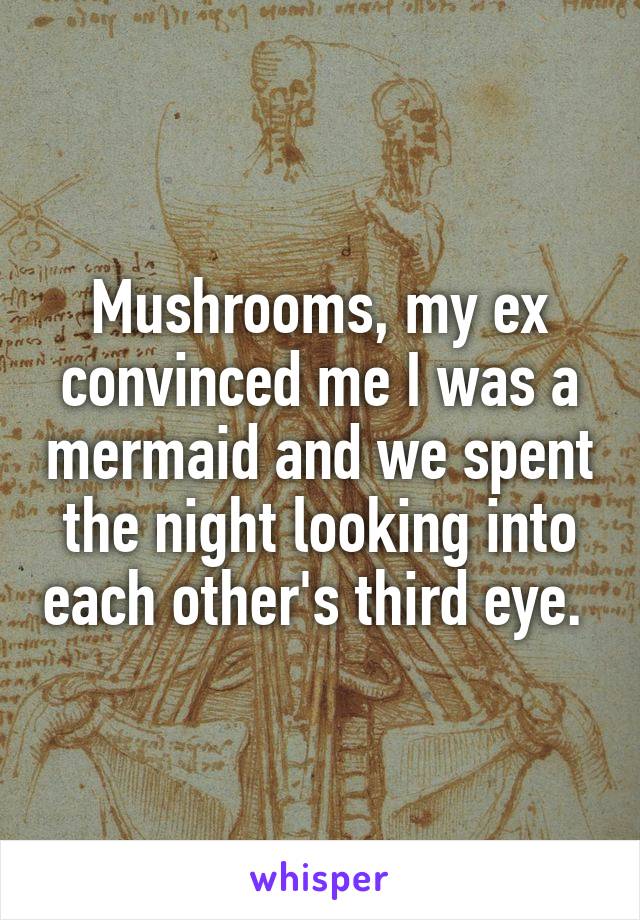 Mushrooms, my ex convinced me I was a mermaid and we spent the night looking into each other's third eye. 