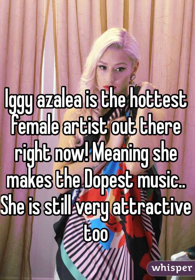 Iggy azalea is the hottest female artist out there right now! Meaning she makes the Dopest music.. She is still very attractive too