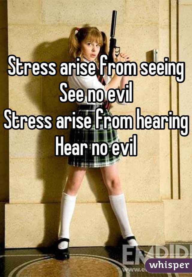 

Stress arise from seeing
See no evil
Stress arise from hearing
Hear no evil
