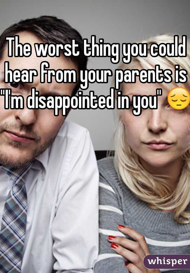 The worst thing you could hear from your parents is "I'm disappointed in you" ðŸ˜”