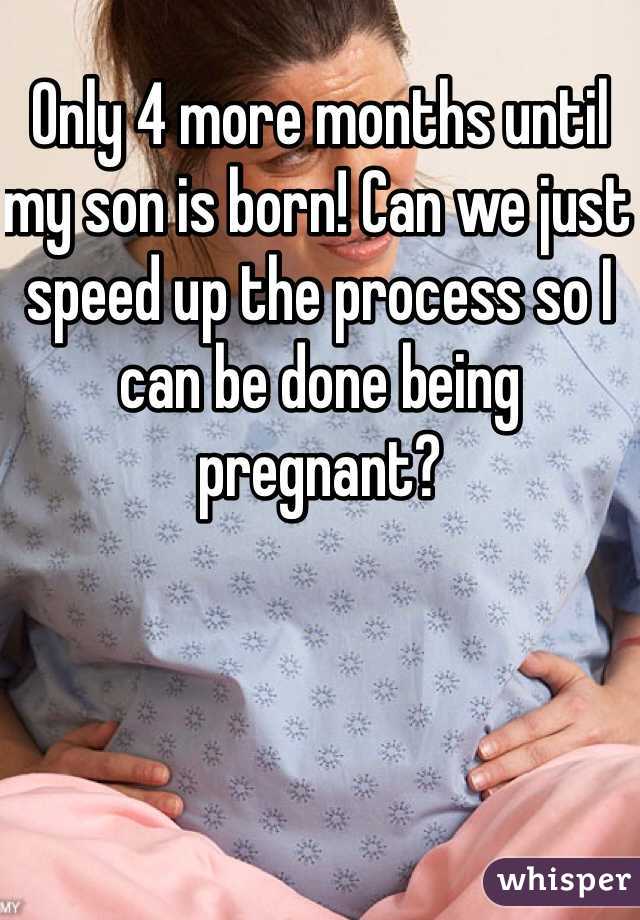 Only 4 more months until my son is born! Can we just speed up the process so I can be done being pregnant? 