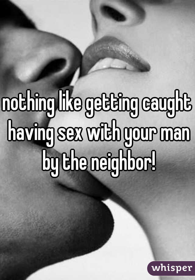 nothing like getting caught having sex with your man by the neighbor!