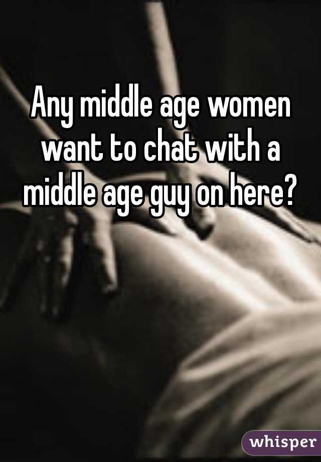 Any middle age women want to chat with a middle age guy on here?