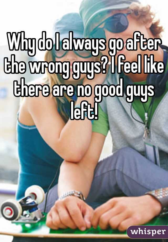 Why do I always go after the wrong guys? I feel like there are no good guys left! 