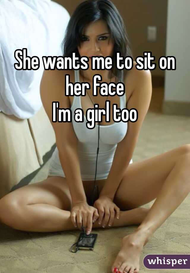 She wants me to sit on her face
I'm a girl too