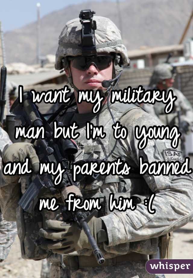 I want my military man but I'm to young and my parents banned me from him :(
