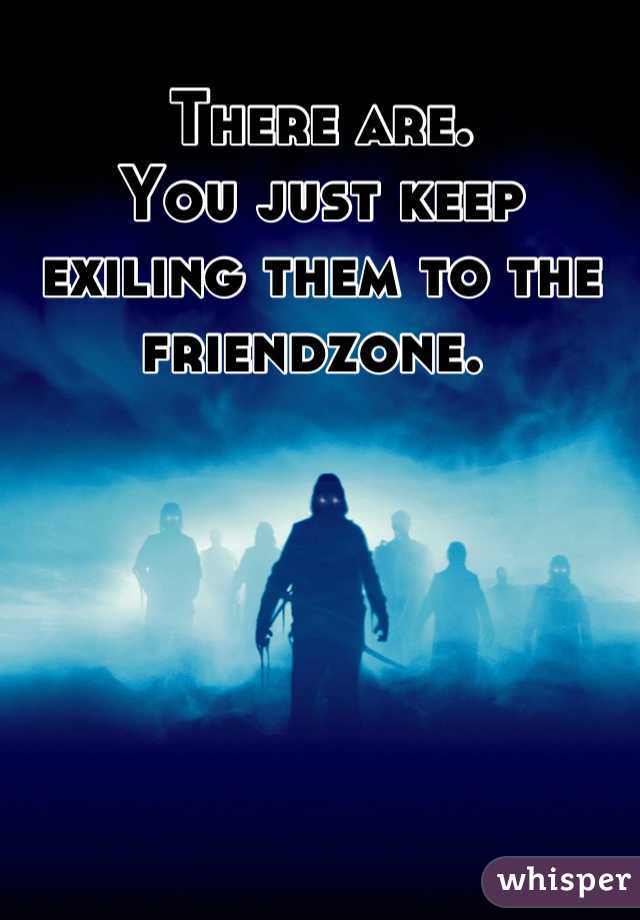 There are. 
You just keep exiling them to the friendzone. 