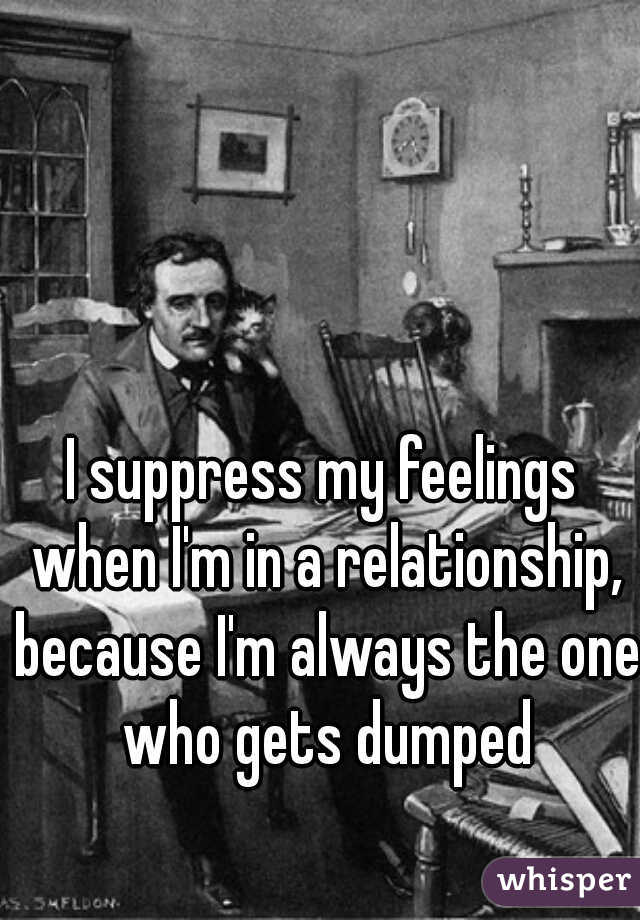 I suppress my feelings when I'm in a relationship, because I'm always the one who gets dumped