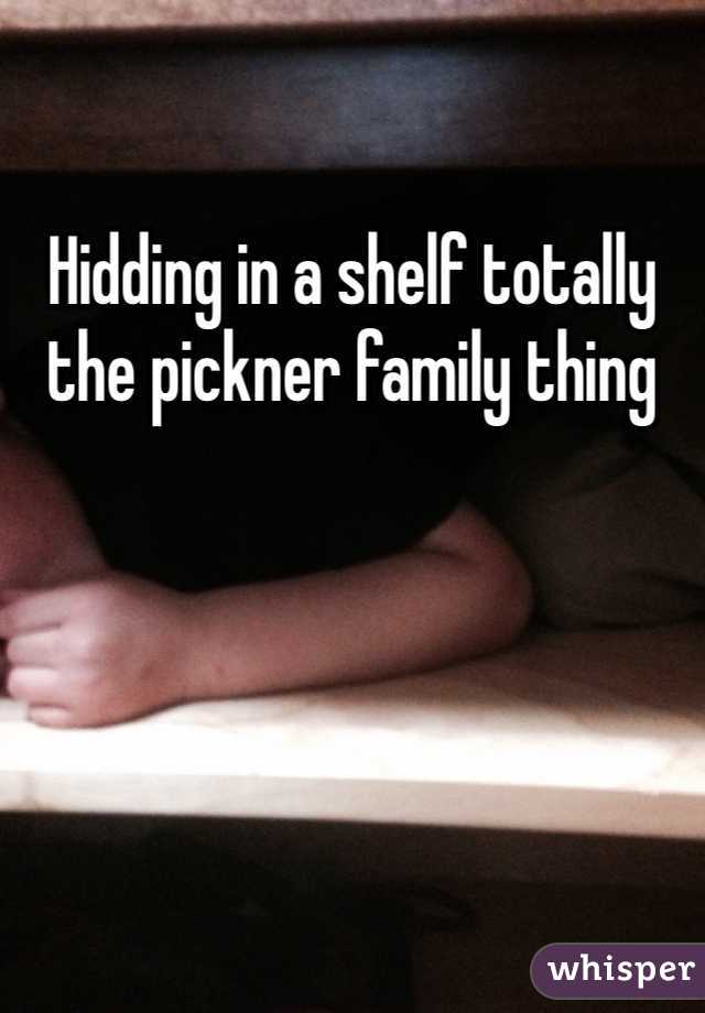 Hidding in a shelf totally the pickner family thing 