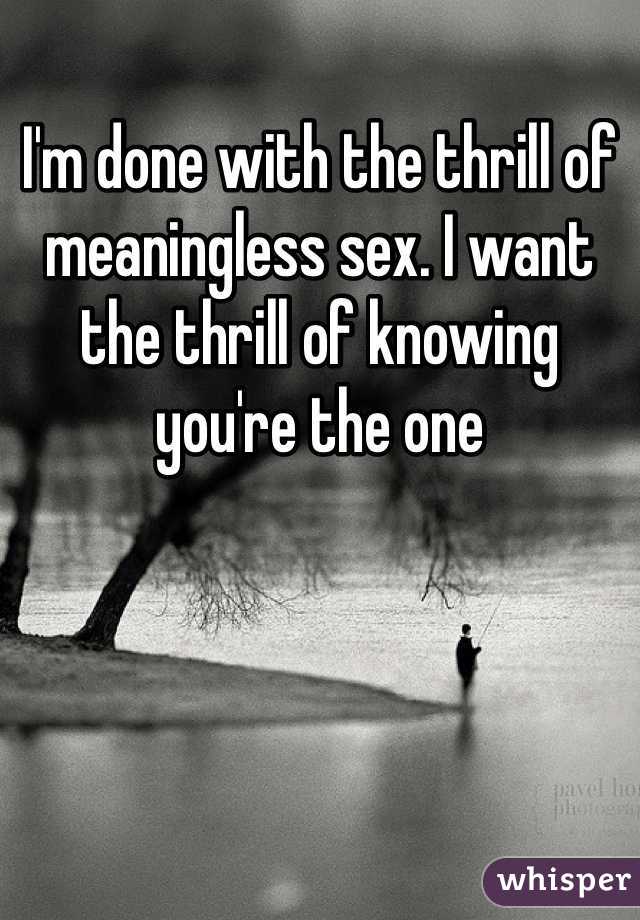 I'm done with the thrill of meaningless sex. I want the thrill of knowing you're the one 