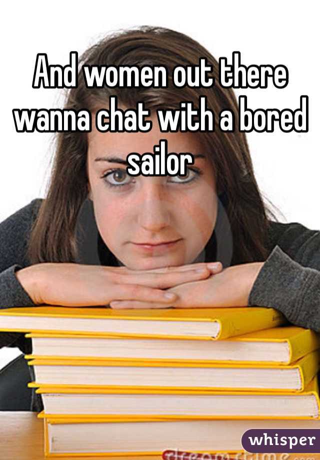 And women out there wanna chat with a bored sailor 