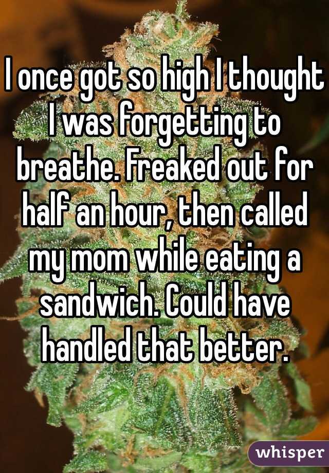 I once got so high I thought I was forgetting to breathe. Freaked out for half an hour, then called my mom while eating a sandwich. Could have handled that better. 