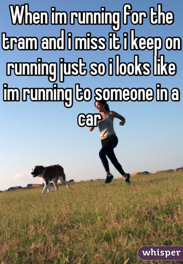 When im running for the tram and i miss it i keep on running just so i looks like im running to someone in a car 