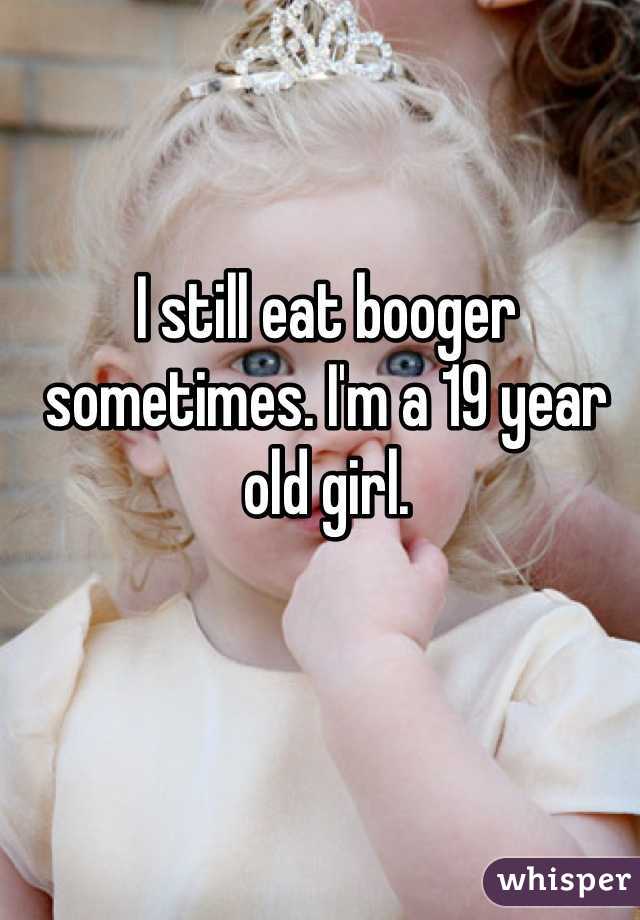I still eat booger sometimes. I'm a 19 year old girl.