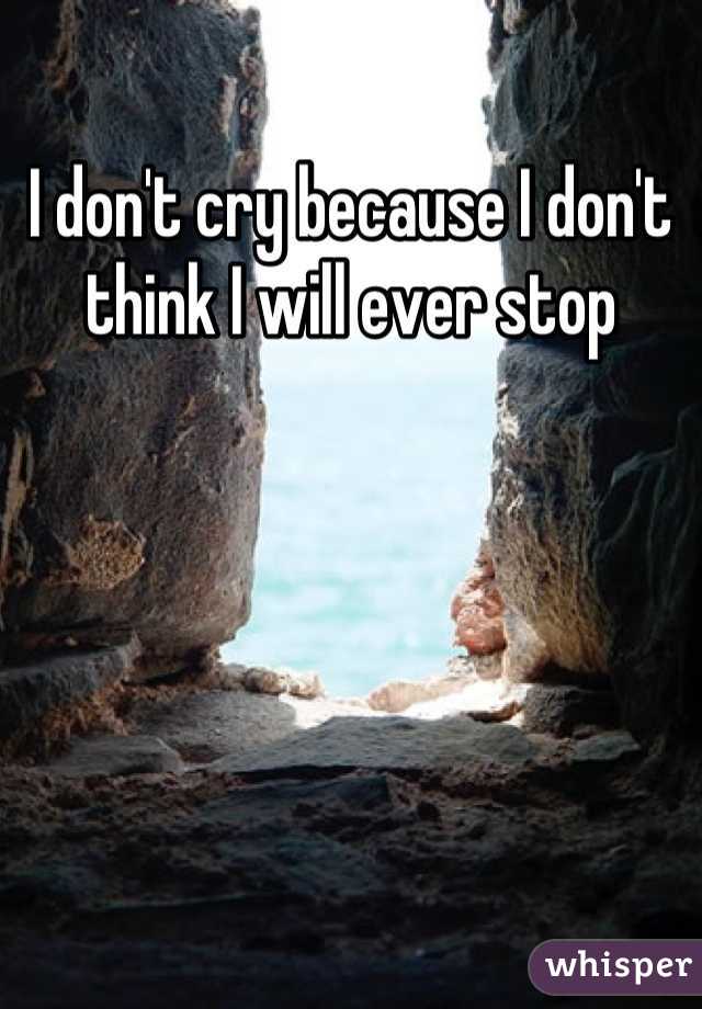 I don't cry because I don't think I will ever stop