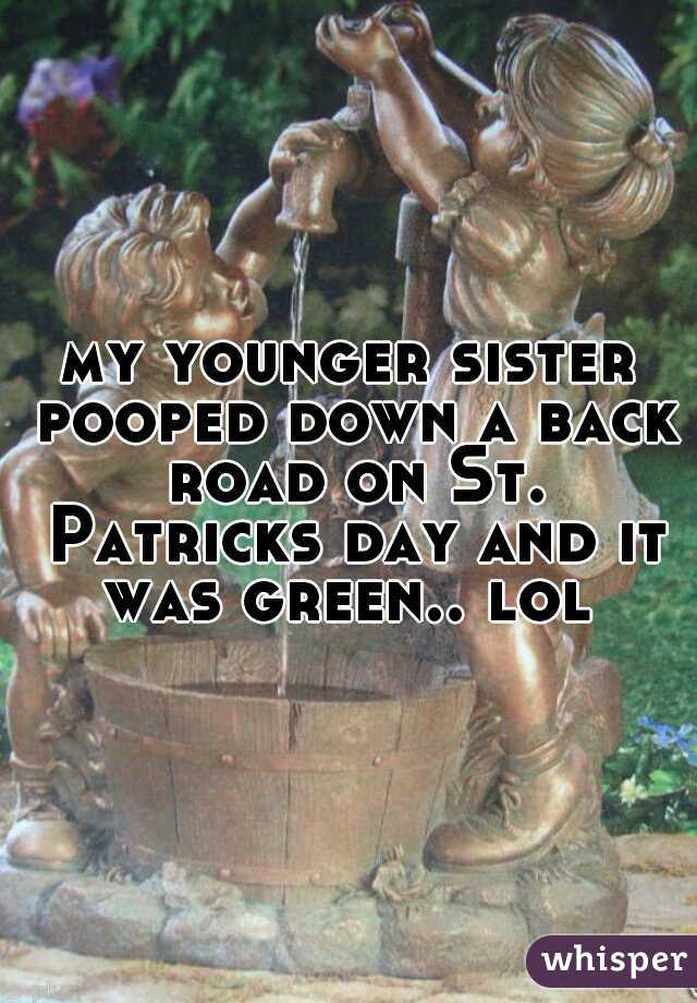 my younger sister pooped down a back road on St. Patricks day and it was green.. lol 