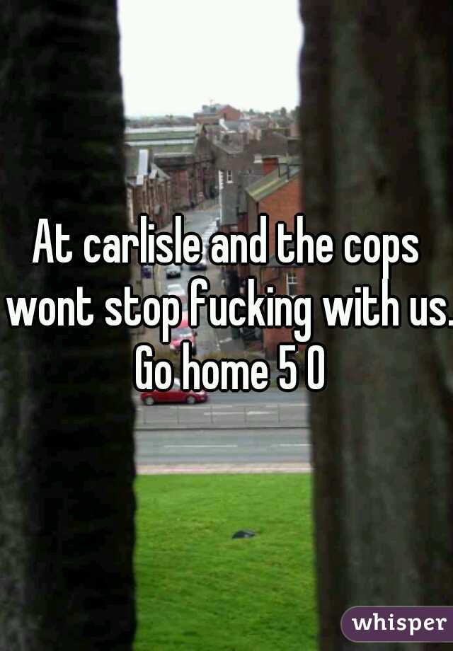At carlisle and the cops wont stop fucking with us. Go home 5 0