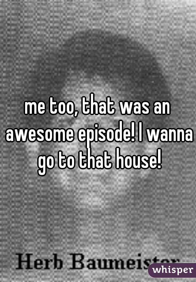 me too, that was an awesome episode! I wanna go to that house!