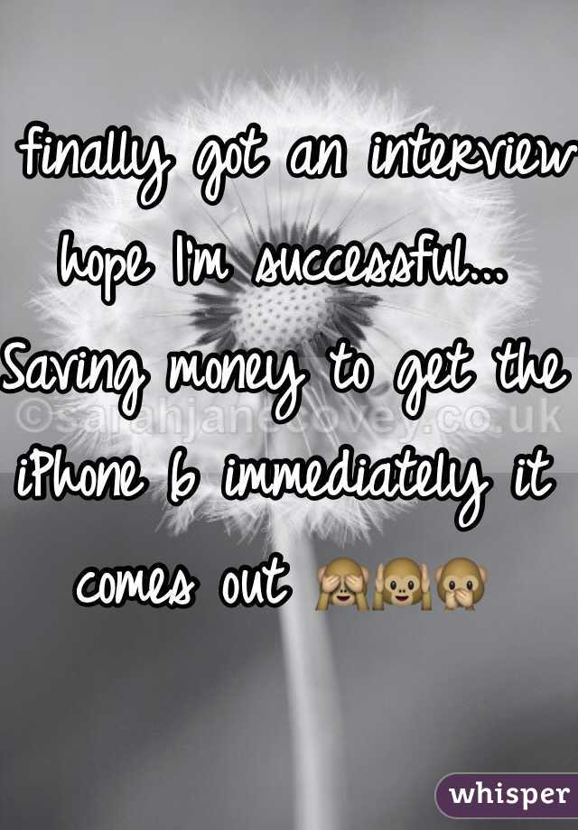 I finally got an interview hope I'm successful... Saving money to get the iPhone 6 immediately it comes out ðŸ™ˆðŸ™‰ðŸ™Š