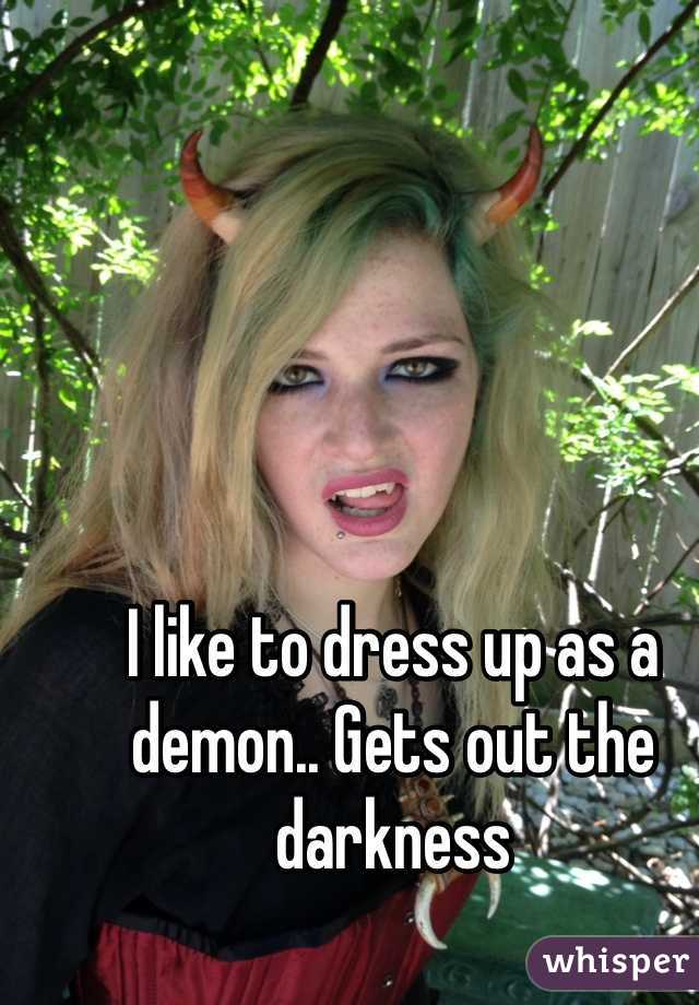 I like to dress up as a demon.. Gets out the darkness 