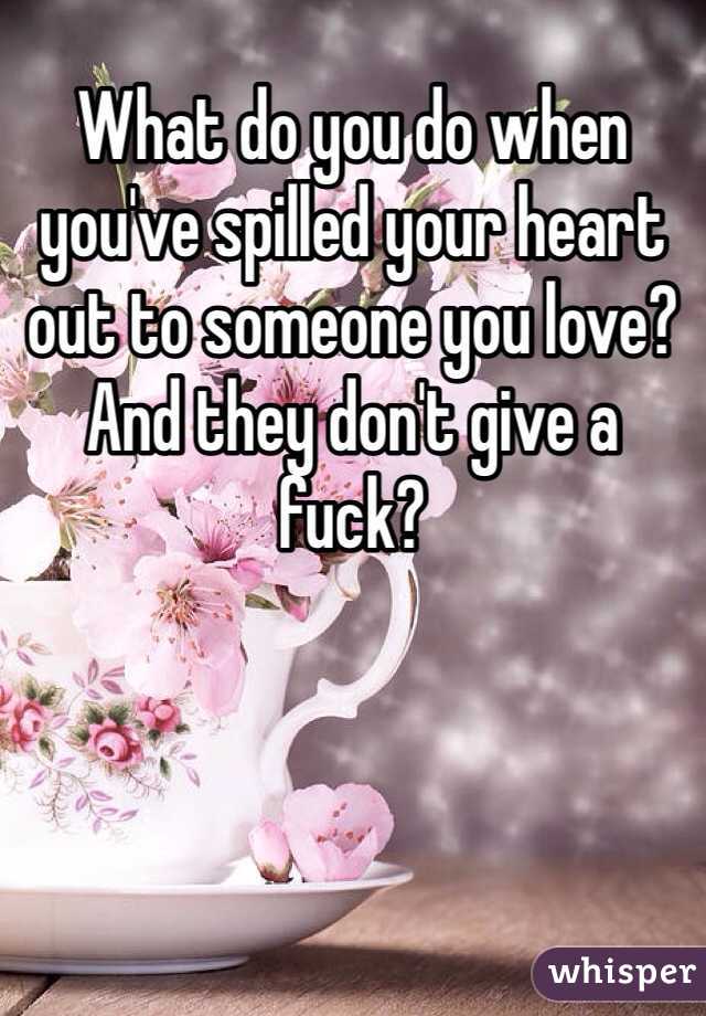What do you do when you've spilled your heart out to someone you love? And they don't give a fuck?