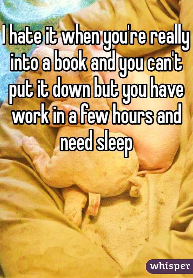 I hate it when you're really into a book and you can't put it down but you have work in a few hours and need sleep 