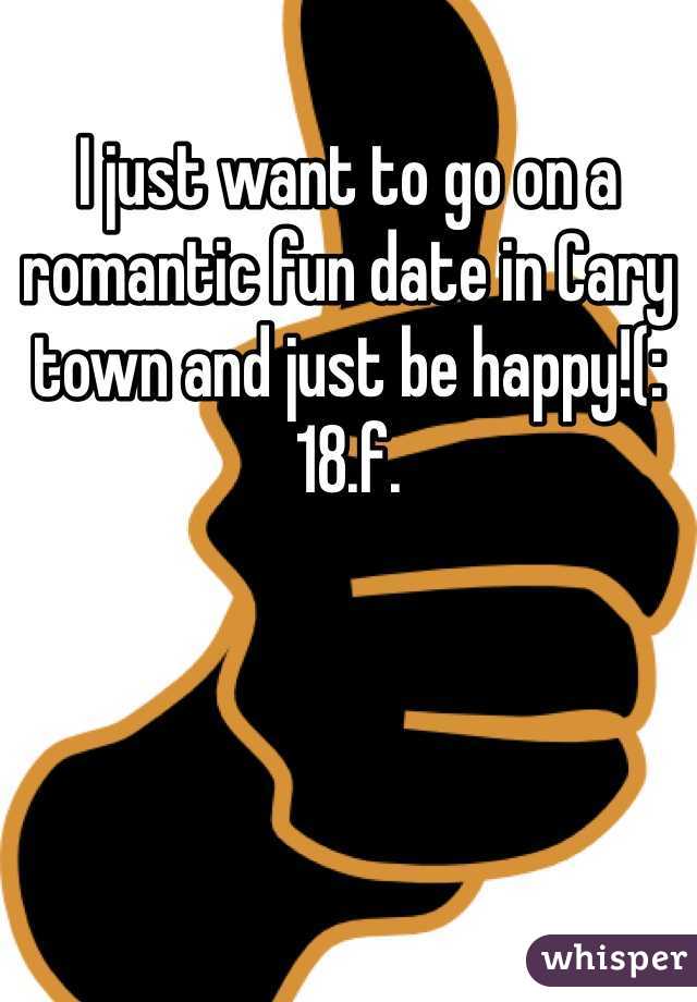 I just want to go on a romantic fun date in Cary town and just be happy!(: 18.f.