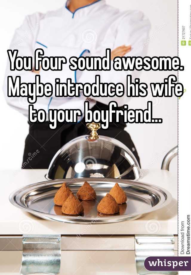 You four sound awesome.
Maybe introduce his wife to your boyfriend...