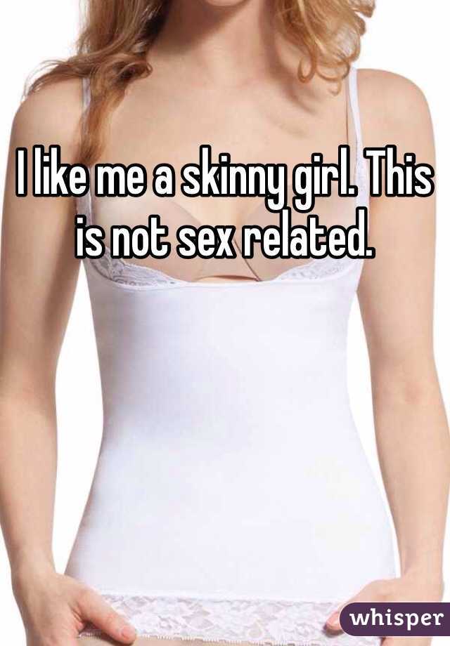 I like me a skinny girl. This is not sex related.