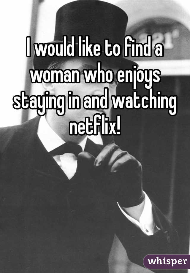 I would like to find a woman who enjoys staying in and watching netflix!