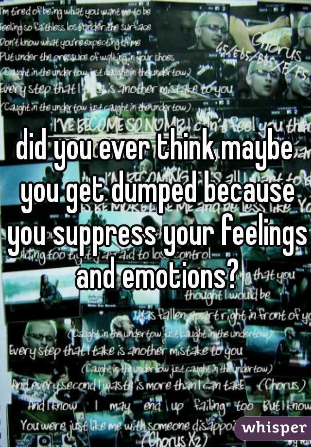did you ever think maybe you get dumped because you suppress your feelings and emotions?