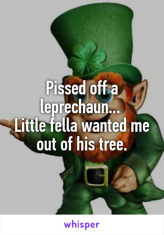 Pissed off a leprechaun... 
Little fella wanted me out of his tree.