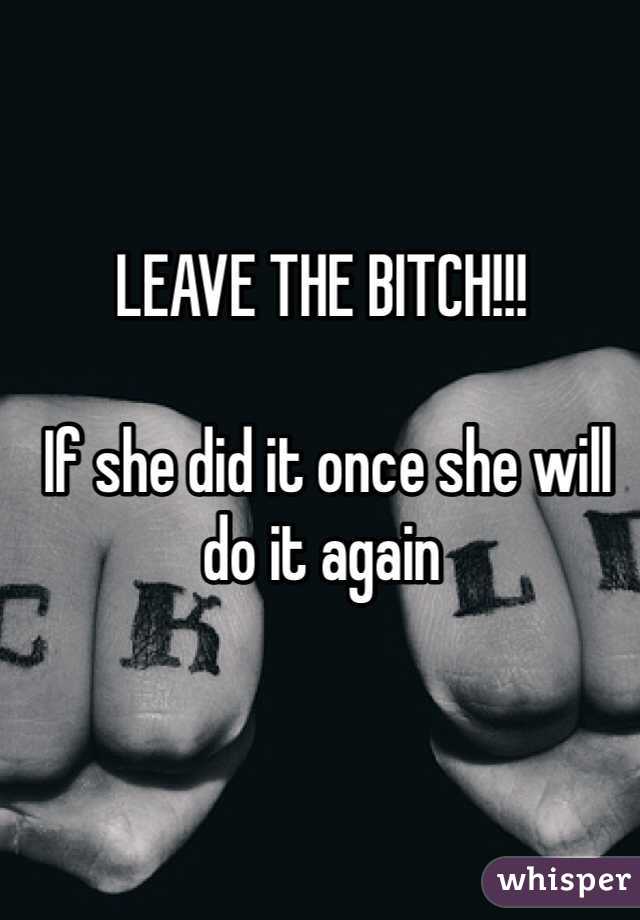 LEAVE THE BITCH!!!

 If she did it once she will do it again 