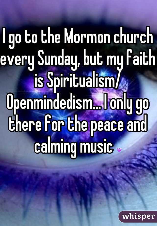 I go to the Mormon church every Sunday, but my faith is Spiritualism/ Openmindedism... I only go there for the peace and calming music ðŸ’œ