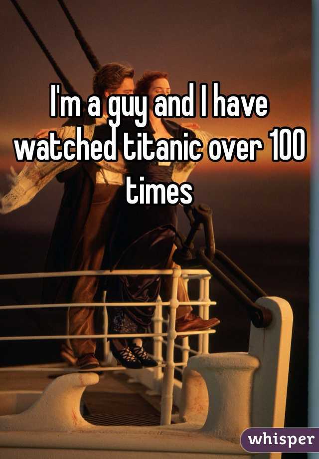 I'm a guy and I have watched titanic over 100 times