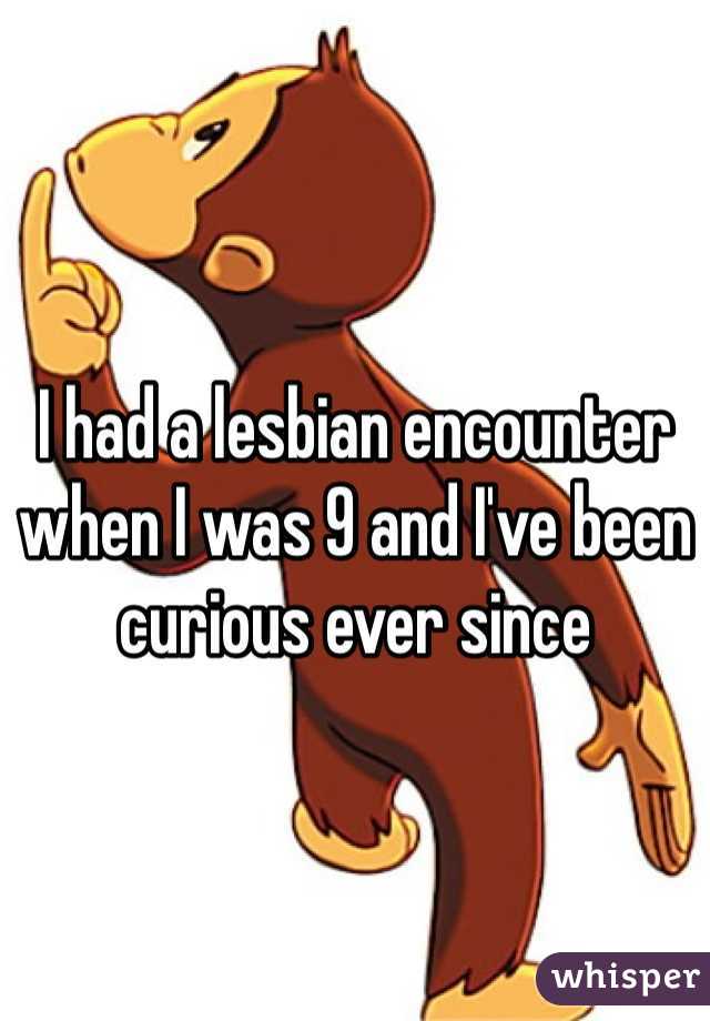 I had a lesbian encounter when I was 9 and I've been curious ever since 