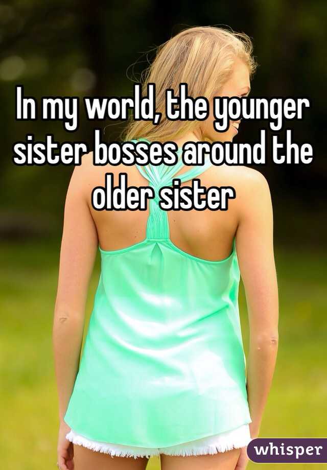 In my world, the younger sister bosses around the older sister