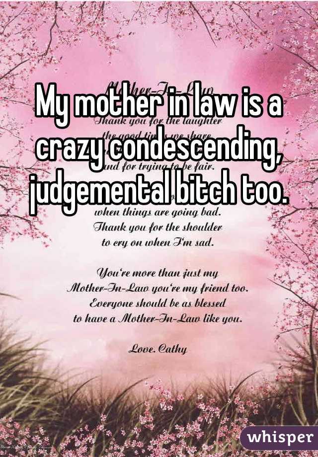My mother in law is a crazy condescending, judgemental bitch too. 