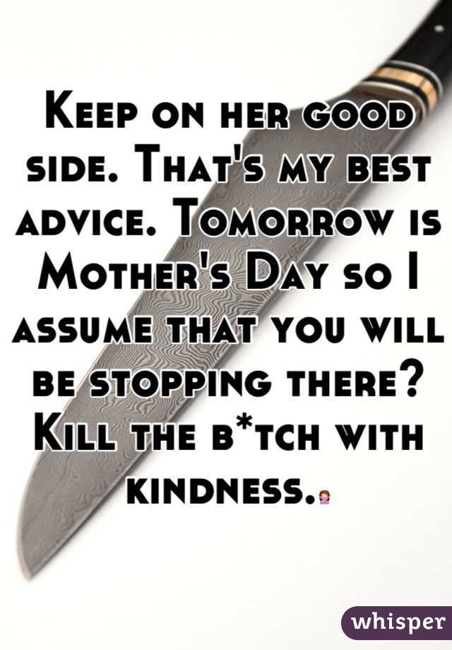 Keep on her good side. That's my best advice. Tomorrow is Mother's Day so I assume that you will be stopping there? Kill the b*tch with kindness.🙅