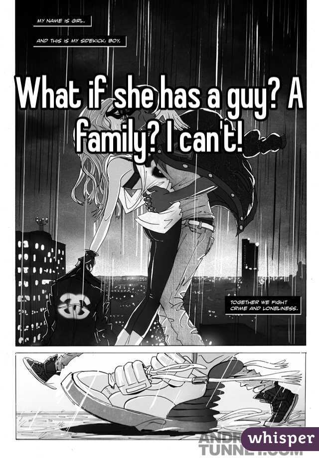 What if she has a guy? A family? I can't! 