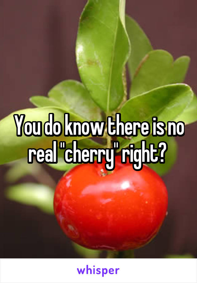You do know there is no real "cherry" right? 