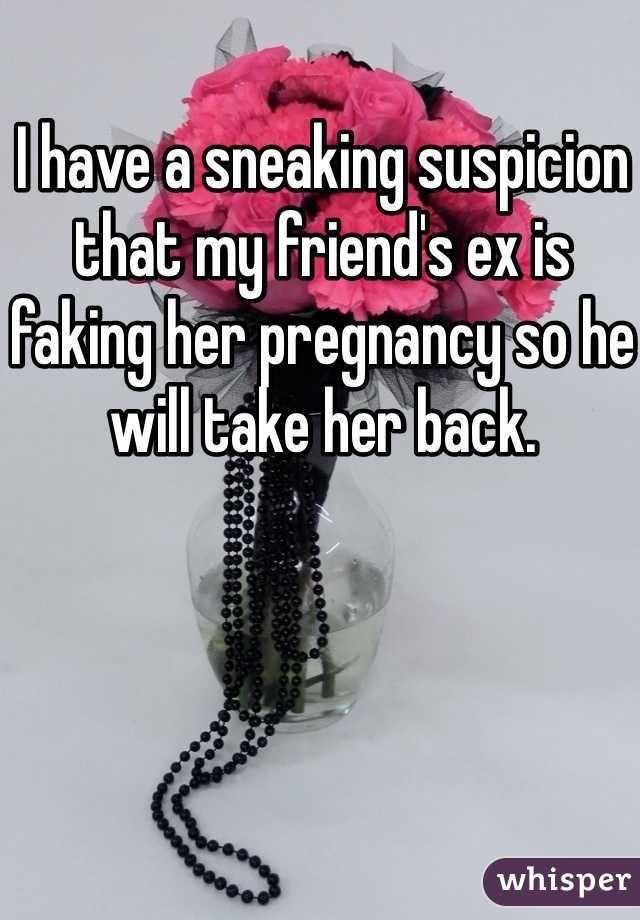 I have a sneaking suspicion that my friend's ex is faking her pregnancy so he will take her back. 