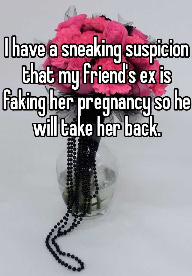 I have a sneaking suspicion that my friend's ex is faking her pregnancy so he will take her back. 