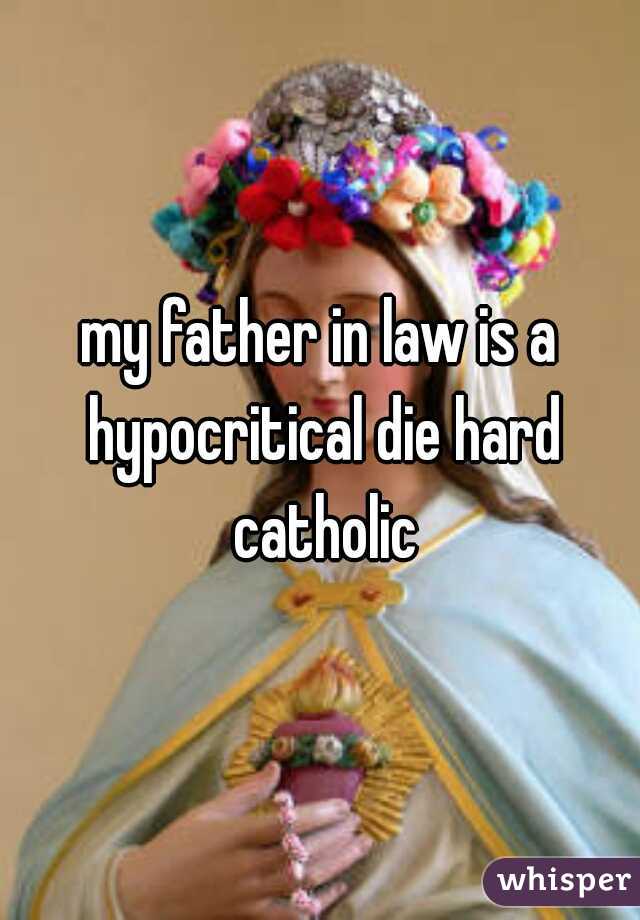 my father in law is a hypocritical die hard catholic