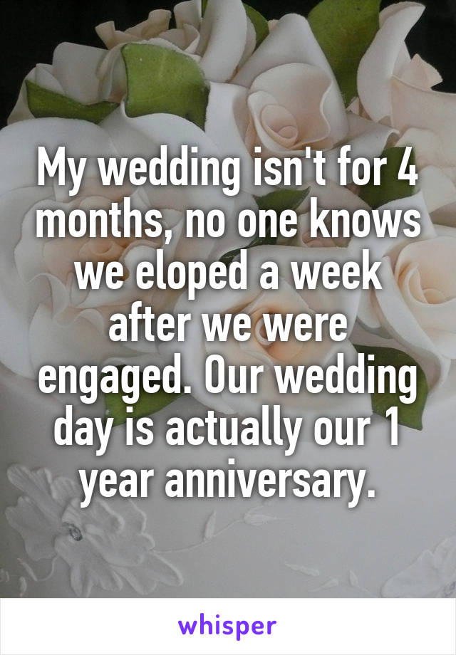 My wedding isn't for 4 months, no one knows we eloped a week after we were engaged. Our wedding day is actually our 1 year anniversary.